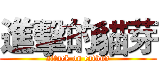 進擊的貓芽 (attack on catbud)