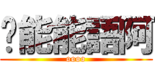 喂能能語阿 (oooo)