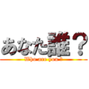 あなた誰？ (Who are you ?)
