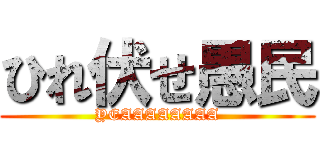 ひれ伏せ愚民 (YEAAAAAAAA)