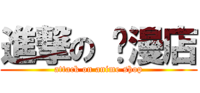 進撃の 动漫店 (attack on anime shop)