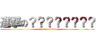 進撃の？？？？？？？？ (attack on titan)