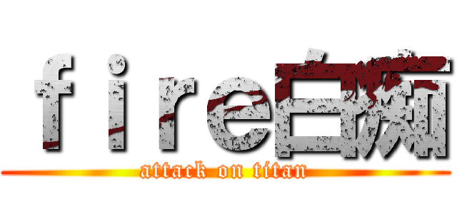 ｆｉｒｅ白痴 (attack on titan)