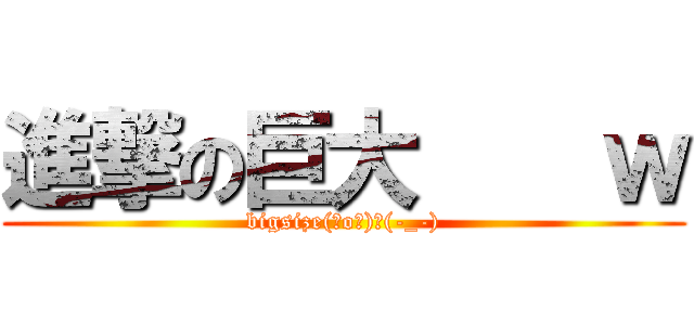 進撃の巨大    ｗ (bigsize(゜o゜)＼(-_-))