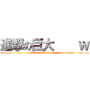 進撃の巨大    ｗ (bigsize(゜o゜)＼(-_-))