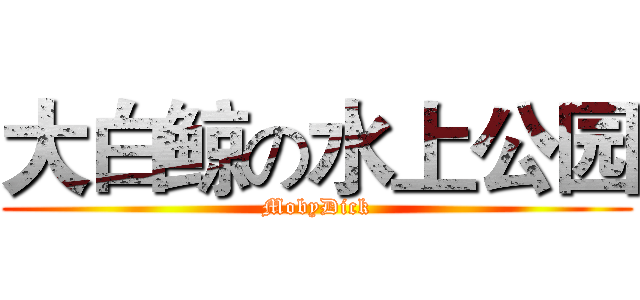 大白鲸の水上公园 (MobyDick)