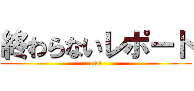 終わらないレポート (end)