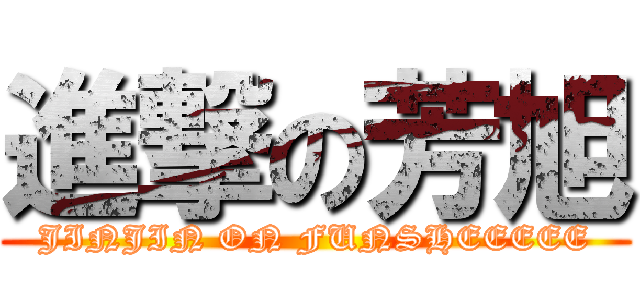 進撃の芳旭 (JINJIN ON FUNSHEEEEE)