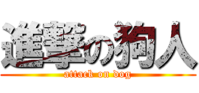 進撃の狗人 (attack on dog)