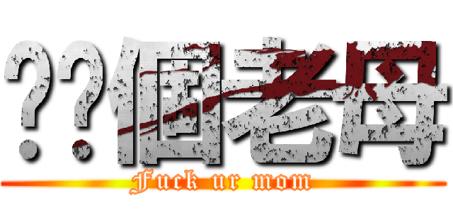 屌你個老母 (Fuck ur mom)