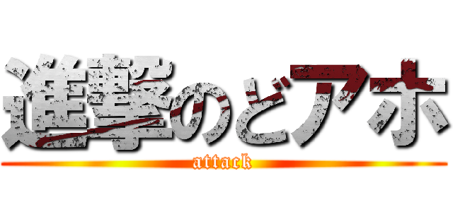 進撃のどアホ (attack)