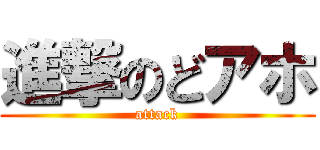 進撃のどアホ (attack)