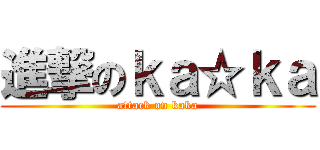 進撃のｋａ☆ｋａ (attack on kaka)