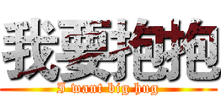 我要抱抱 (I want big hug)