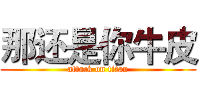 那还是你牛皮 (attack on titan)