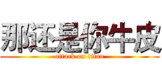 那还是你牛皮 (attack on titan)