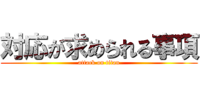 対応が求められる事項 (attack on titan)