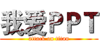 我爱ＰＰＴ (attack on titan)
