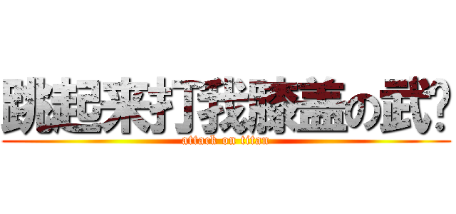 跳起来打我膝盖の武艺 (attack on titan)