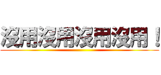 沒用沒用沒用沒用！ ()