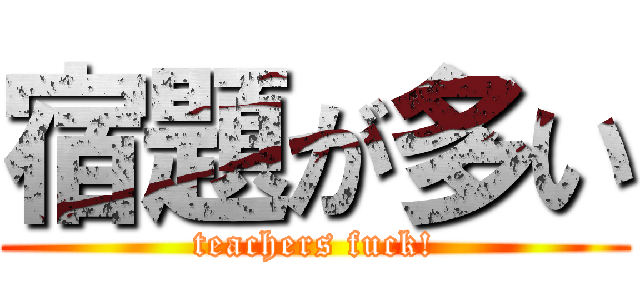 宿題が多い (teachers fuck!)