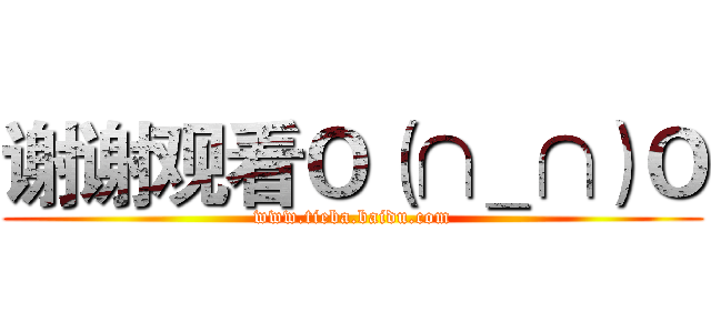 谢谢观看Ｏ（∩＿∩）Ｏ (www.tieba.baidu.com)