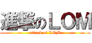 進撃のＬＯＭ (attack of LOM)