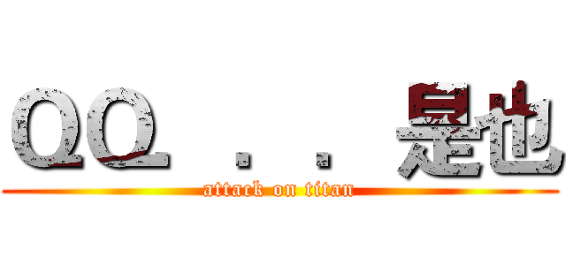 ＱＱ．．．是也 (attack on titan)