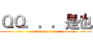 ＱＱ．．．是也 (attack on titan)