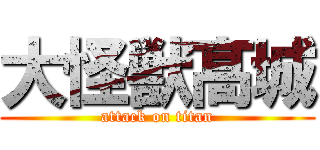 大怪獣髙城 (attack on titan)