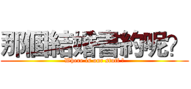 那個結婚書約呢？ (Where is our stuff ?)