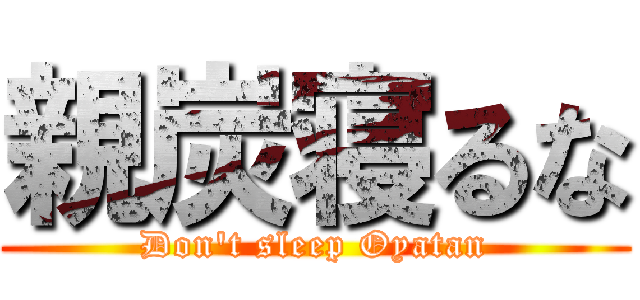 親炭寝るな (Don't sleep Oyatan)
