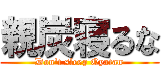 親炭寝るな (Don't sleep Oyatan)