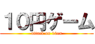 １０円ゲーム (attack on 10en)