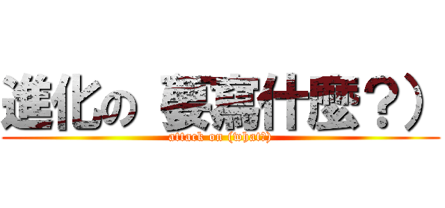 進化の（要寫什麼？） (attack on (what?))