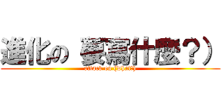 進化の（要寫什麼？） (attack on (what?))