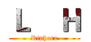 Ｌ    Ｈ (Rinhora)