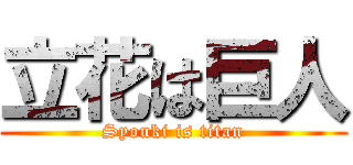 立花は巨人 (Syouki is titan)