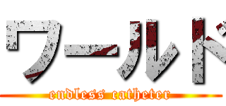 ワールド (endless catheter)