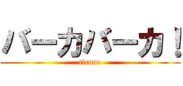 バーカバーカ！ (tiruno)