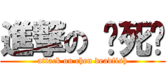 進撃の 陈死鱼 (attack on chen deadfish)