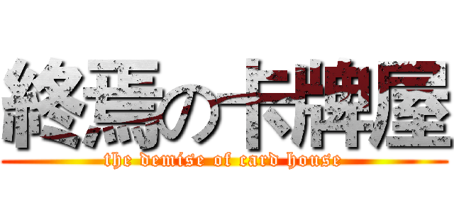 終焉の卡牌屋 (the demise of card house)