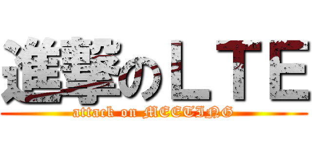 進撃のＬＴＥ (attack on MEETING)