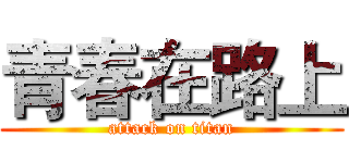 青春在路上 (attack on titan)