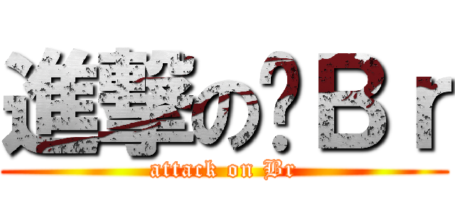 進撃の啊Ｂｒ (attack on Br)