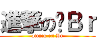 進撃の啊Ｂｒ (attack on Br)