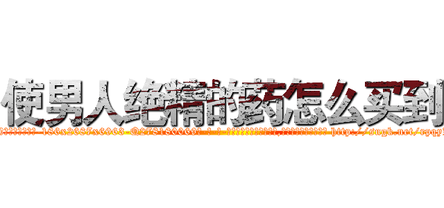 使男人绝精的药怎么买到 (使男人绝精的药怎么买到【电-186x2687x6963-Q278180069元-吉-药-业】我们做的是长期生意,靠的是老客户长期支持 http://sngk.net/rpqyKM
)