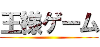 王様ゲーム ()