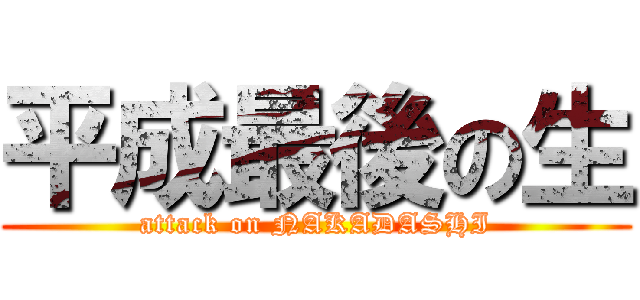 平成最後の生 (attack on NAKADASHI)