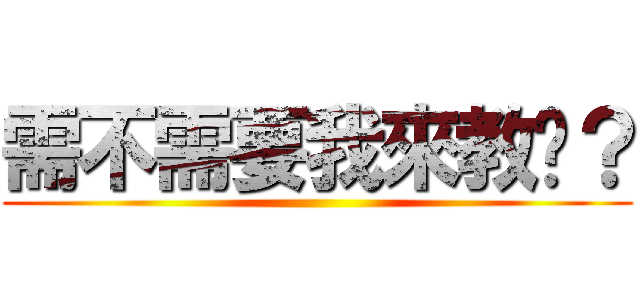需不需要我來教你？ ()
